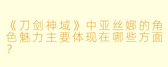 《刀剑神域》中亚丝娜的角色魅力主要体现在哪些方面？