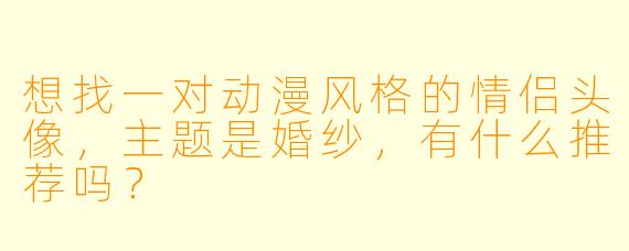 想找一对动漫风格的情侣头像，主题是婚纱，有什么推荐吗？