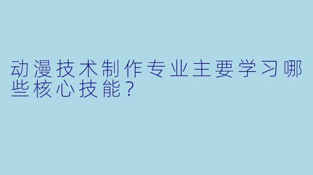 动漫技术制作专业主要学习哪些核心技能？