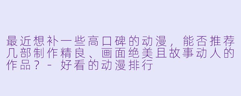 最近想补一些高口碑的动漫，能否推荐几部制作精良、画面绝美且故事动人的作品？-好看的动漫排行