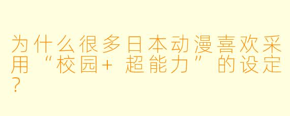 为什么很多日本动漫喜欢采用“校园+超能力”的设定？