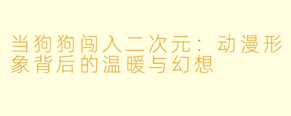 当狗狗闯入二次元：动漫形象背后的温暖与幻想