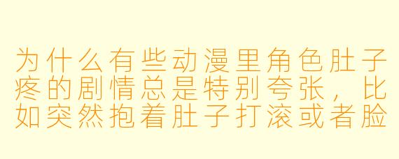 为什么有些动漫里角色肚子疼的剧情总是特别夸张，比如突然抱着肚子打滚或者脸色瞬间变青？