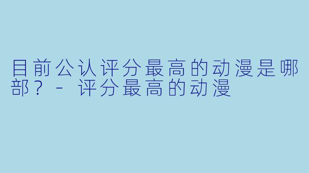 目前公认评分最高的动漫是哪部？