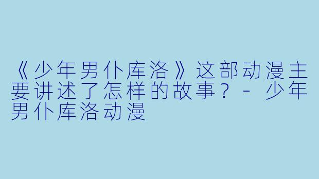 《少年男仆库洛》这部动漫主要讲述了怎样的故事？-少年男仆库洛动漫