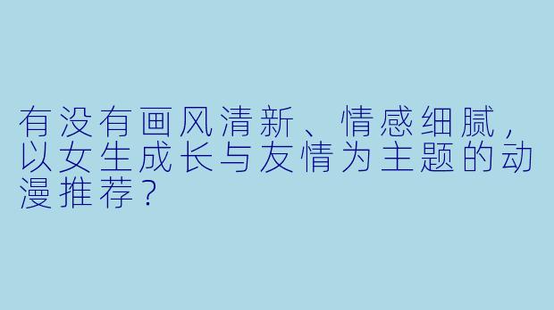 有没有画风清新、情感细腻，以女生成长与友情为主题的动漫推荐？
