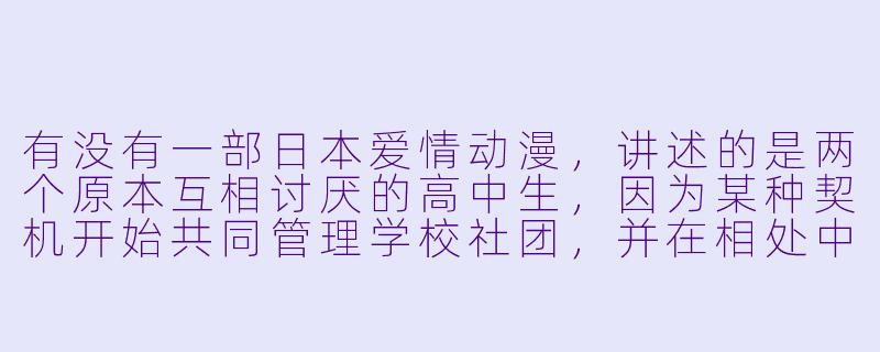 有没有一部日本爱情动漫,讲述的是两个原本互相讨厌的高中生,因为某种契机开始共同管理学校社团,并在相处中逐渐理解彼此,最终发展出真挚感情的故事?-日本爱情动漫