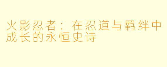 火影忍者：在忍道与羁绊中成长的永恒史诗