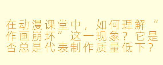 在动漫课堂中，如何理解“作画崩坏”这一现象？它是否总是代表制作质量低下？