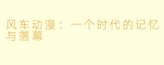 风车动漫：一个时代的记忆与落幕