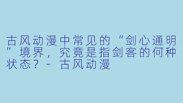古风动漫中常见的“剑心通明”境界，究竟是指剑客的何种状态？-古风动漫