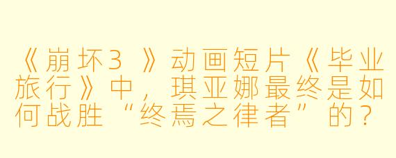 《崩坏3》动画短片《毕业旅行》中，琪亚娜最终是如何战胜“终焉之律者”的？