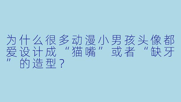 为什么很多动漫小男孩头像都爱设计成“猫嘴”或者“缺牙”的造型？