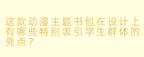 这款动漫主题书包在设计上有哪些特别吸引学生群体的亮点？