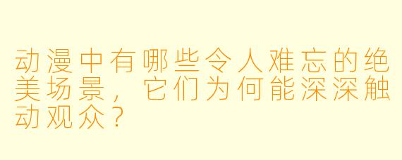 动漫中有哪些令人难忘的绝美场景，它们为何能深深触动观众？