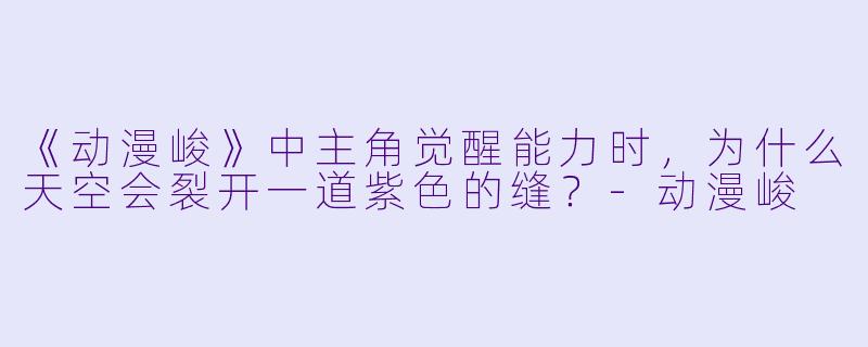 《动漫峻》中主角觉醒能力时，为什么天空会裂开一道紫色的缝？-动漫峻