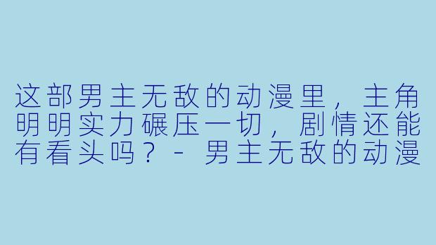 这部男主无敌的动漫里，主角明明实力碾压一切，剧情还能有看头吗？-男主无敌的动漫