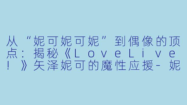 从“妮可妮可妮”到偶像的顶点：揭秘《LoveLive!》矢泽妮可的魔性应援-妮可妮可妮是什么动漫