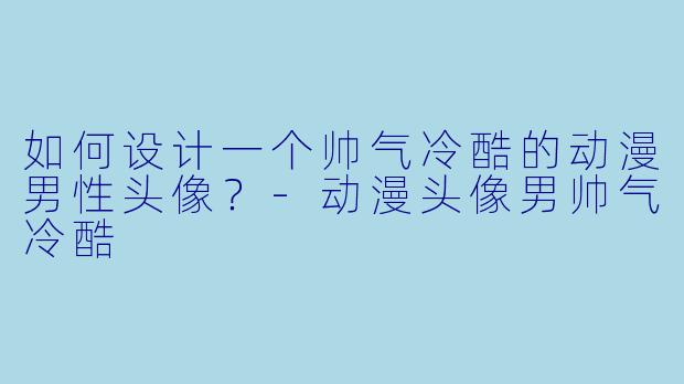 如何设计一个帅气冷酷的动漫男性头像？-动漫头像男帅气冷酷