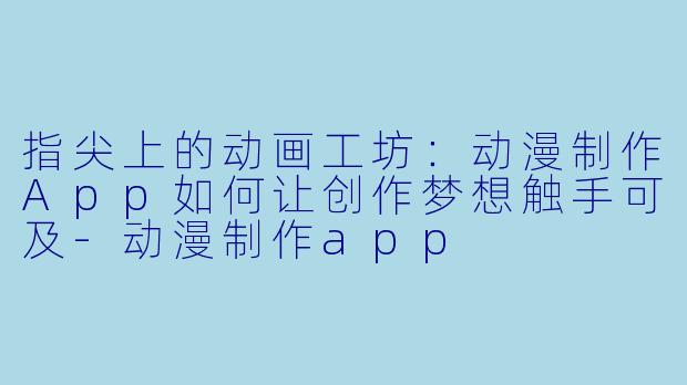 指尖上的动画工坊：动漫制作App如何让创作梦想触手可及-动漫制作app