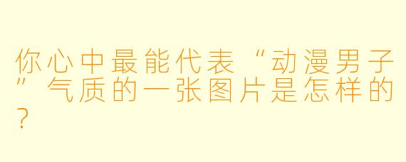 你心中最能代表“动漫男子”气质的一张图片是怎样的？