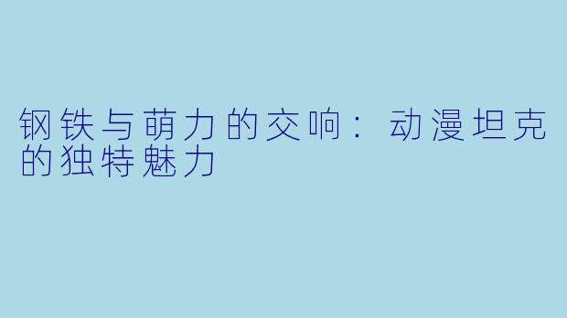 钢铁与萌力的交响：动漫坦克的独特魅力
