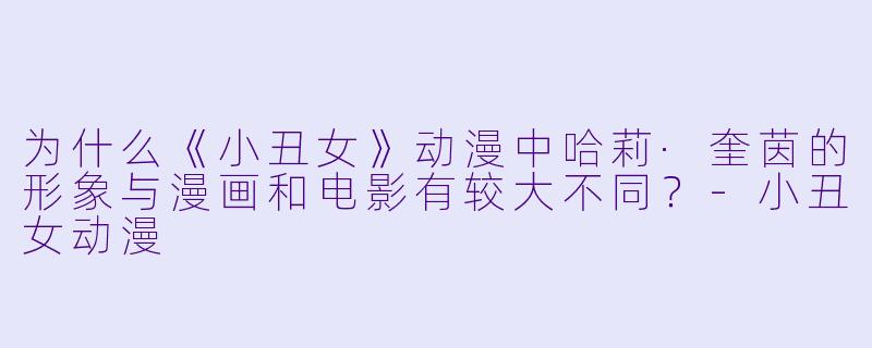 为什么《小丑女》动漫中哈莉·奎茵的形象与漫画和电影有较大不同？-小丑女动漫