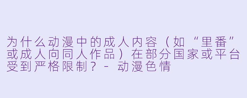 为什么动漫中的成人内容（如“里番”或成人向同人作品）在部分国家或平台受到严格限制？-动漫色情