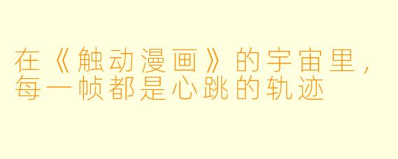 在《触动漫画》的宇宙里，每一帧都是心跳的轨迹