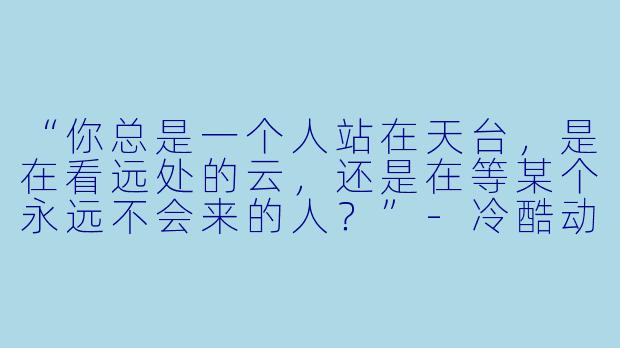 “你总是一个人站在天台，是在看远处的云，还是在等某个永远不会来的人？”-冷酷动漫男
