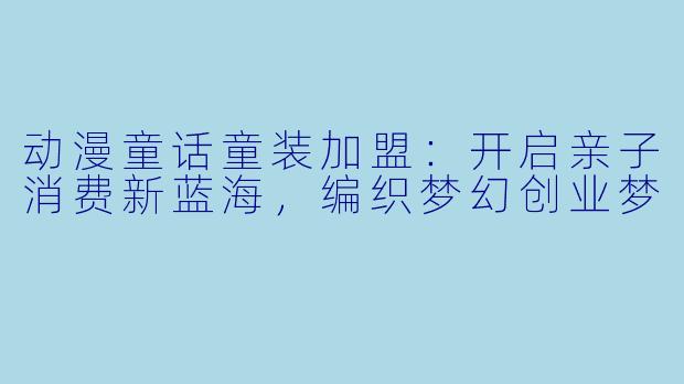 动漫童话童装加盟：开启亲子消费新蓝海，编织梦幻创业梦
