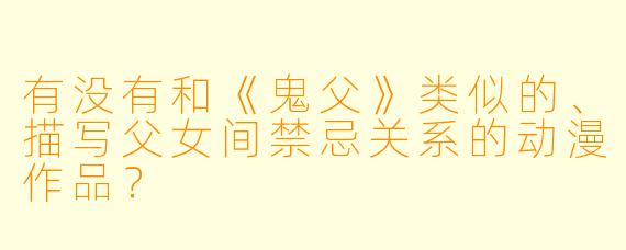 有没有和《鬼父》类似的、描写父女间禁忌关系的动漫作品？