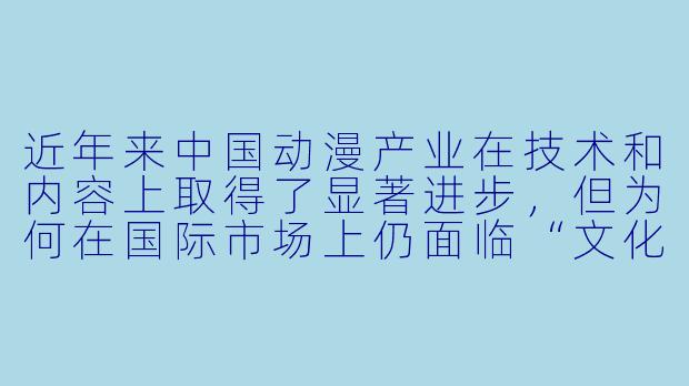 近年来中国动漫产业在技术和内容上取得了显著进步，但为何在国际市场上仍面临“文化折扣”现象，难以像日本动漫或美国动画那样实现全球范围的广泛传播？