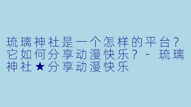 琉璃神社是一个怎样的平台?它如何分享动漫快乐?-琉璃神社★分享动漫快乐