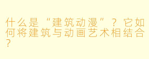 什么是“建筑动漫”？它如何将建筑与动画艺术相结合？
