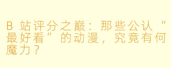 B站评分之巅：那些公认“最好看”的动漫，究竟有何魔力？