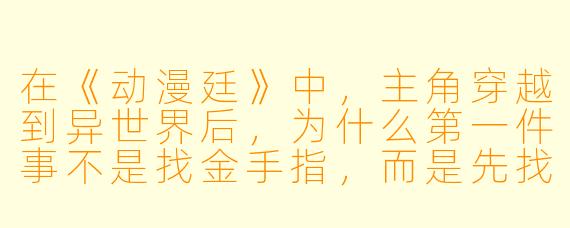 在《动漫廷》中，主角穿越到异世界后，为什么第一件事不是找金手指，而是先找厕所？