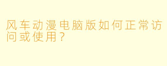 风车动漫电脑版如何正常访问或使用？