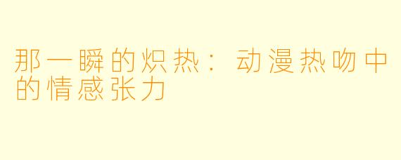 那一瞬的炽热：动漫热吻中的情感张力