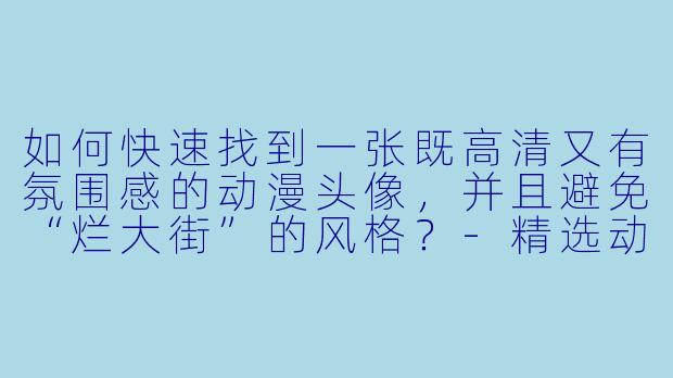 如何快速找到一张既高清又有氛围感的动漫头像，并且避免“烂大街”的风格？