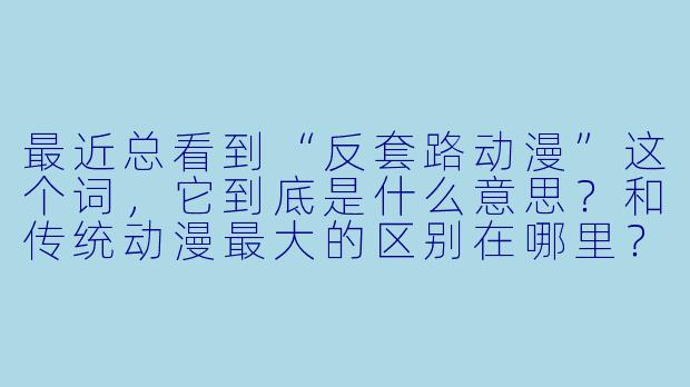 最近总看到“反套路动漫”这个词，它到底是什么意思？和传统动漫最大的区别在哪里？