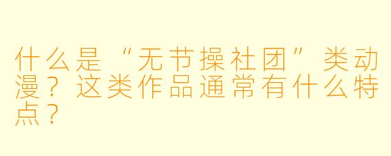 什么是“无节操社团”类动漫？这类作品通常有什么特点？