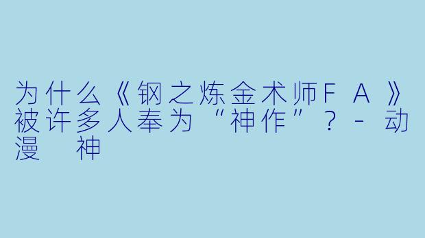 为什么《钢之炼金术师FA》被许多人奉为“神作”?-动漫 神