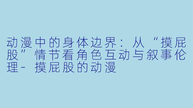 动漫中的身体边界：从“摸屁股”情节看角色互动与叙事伦理-摸屁股的动漫