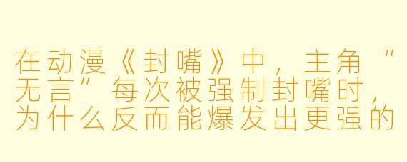 在动漫《封嘴》中，主角“无言”每次被强制封嘴时，为什么反而能爆发出更强的战斗力？