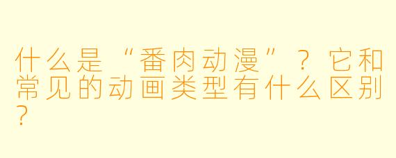 什么是“番肉动漫”?它和常见的动画类型有什么区别?