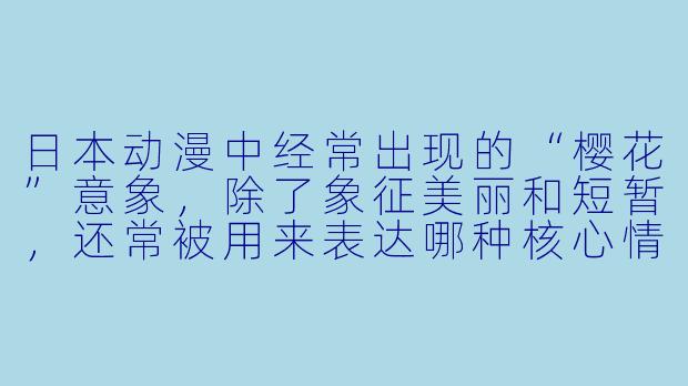 日本动漫中经常出现的“樱花”意象，除了象征美丽和短暂，还常被用来表达哪种核心情感或主题？