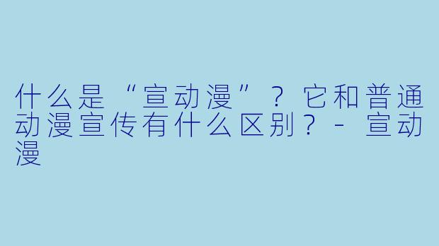 什么是“宣动漫”？它和普通动漫宣传有什么区别？-宣动漫