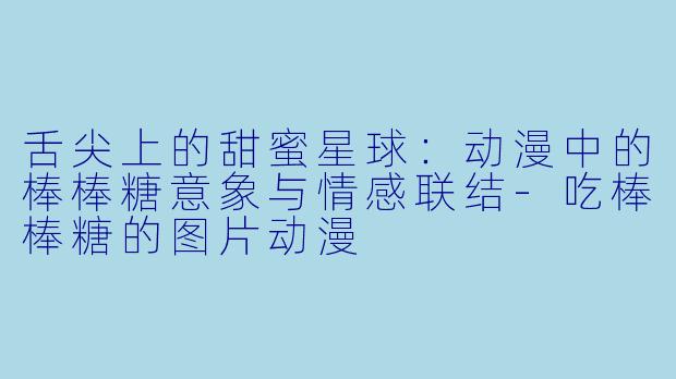 舌尖上的甜蜜星球：动漫中的棒棒糖意象与情感联结-吃棒棒糖的图片动漫