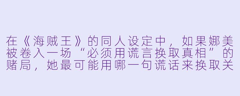 在《海贼王》的同人设定中，如果娜美被卷入一场“必须用谎言换取真相”的赌局，她最可能用哪一句谎话来换取关于“世界地图最后一块空白海域”的情报？
